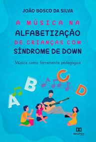 Title: A música na alfabetização de crianças com Síndrome de Down: música como ferramenta pedagógica, Author: João Bosco da Silva