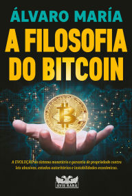 Title: A filosofia do Bitcoin:  A evolução do sistema monetário e garantia de propriedade contra leis abusivas, estados autoritários e instabilidades econômicas., Author: Álvaro María