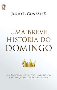 Title: Uma Breve História do Domingo: Sua Adoção Pelos Cristãos, Significado e Mudanças ao Longo dos Séculos., Author: Justo L. González