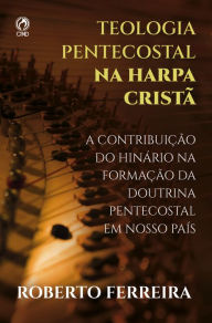 Title: Teologia Pentecostal na Harpa Cristã: A Contribuição do Hinário na Formação da Doutrina Pentecostal em nosso Pais, Author: Roberto Ferreira