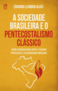 Title: A Sociedade Brasileira e o Pentecostalismo Clássico: Razões socioculturais para a afinidade entre a teologia pentecostal e a religiosidade brasileira, Author: Eduardo Leandro Alves