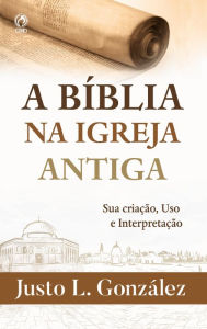 Title: A Bíblia na Igreja Antiga: Sua criação, uso e interpretação, Author: Justo L. González