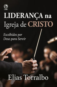 Title: Liderança na Igreja de Cristo: Escolhidos por Deus para servir, Author: Elias Torralbo