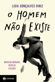 Title: O homem não existe: Masculinidade, desejo e ficção, Author: Ligia Gonçalves Diniz