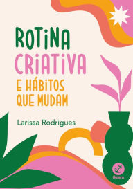 Title: Rotina criativa e hábitos que mudam, Author: Larissa Rodrigues