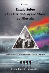 Title: Ensaio sobre The Dark Side of the Moon e a Filosofia: Uma interpretação filosófica da obra-prima do Pink Floyd, Author: Irineu Barreto Fernandes