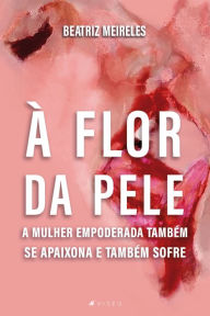 Title: À flor da pele: A mulher empoderada também se apaixona e também sofre, Author: Beatriz Meireles