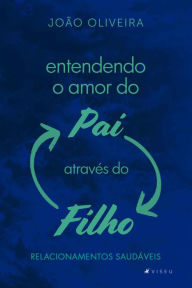 Title: Entendendo o amor do Pai através do Filho: Relacionamentos saudáveis, Author: João Oliveira