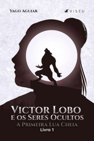 Title: Victor Lobo e os Seres Ocultos: A Primeira Lua Cheia : Livro 1, Author: Yago Aguiar