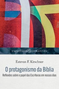 Title: O protagonismo da Bíblia: Reflexões sobre o papel das Escrituras em nossos dias, Author: Estevan F Kirschner