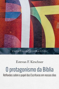 Title: O protagonismo da Bíblia: Reflexões sobre o papel das Escrituras em nossos dias, Author: Estevan F. Kirschner