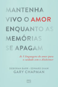 Title: Mantenha vivo o amor enquanto as memórias se apagam: As 5 linguagens do amor para o cuidado com o Alzheimer, Author: Gary Chapman