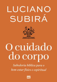 Title: O cuidado do corpo: Sabedoria bíblica para o bem-estar físico e espiritual, Author: Luciano Subirá