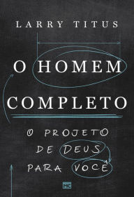 Title: O homem completo: O projeto de Deus para você, Author: Larry Titus