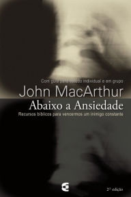 Title: Abaixo a ansiedade: Recursos bíblicos para vencermos um inimigo constante, Author: John MacArthur