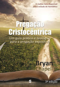 Title: Pregação Cristocêntrica: Um guia prático e teológico para a pregação expositiva, Author: Bryan Chapell