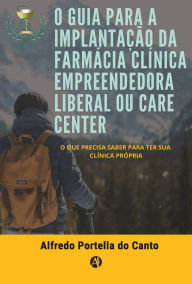 Title: O GUIA PARA A IMPLANTAÇÃO DA FARMÁCIA CLÍNICA EMPREENDEDORA LIBERAL OU CARE CENTER: o que precisa saber para ter sua clínica própria, Author: Alfredo Portella do Canto