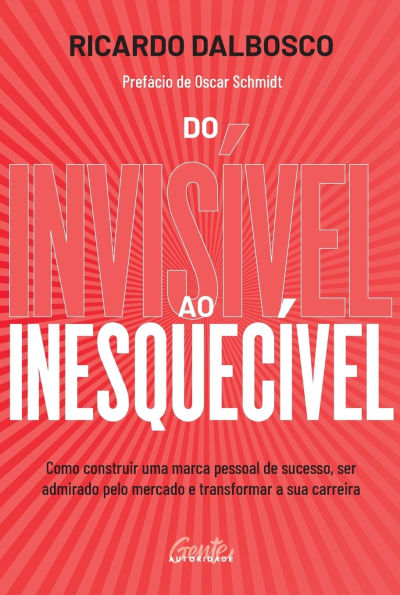 Do invisivel ao inesquecivel: Como construir uma marca pessoal de sucesso, ser admirado pelo mercado e transformar a sua carreira