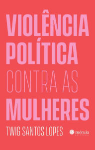 Title: Violência política contra as mulheres, Author: Twig Santos Lopes