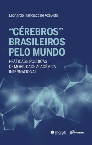 Title: Cérebros brasileiros pelo mundo: práticas e políticas de mobilidade acadêmica internacional, Author: Leonardo Francisco de Azevedo