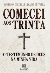 Title: Comecei aos trinta: o testemunho de Deus na minha vida, Author: Monisson Gilcelli Lima de Oliveira