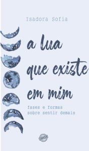 Title: A lua que existe em mim: Fases e formas sobre sentir demais, Author: Isadora Sofia