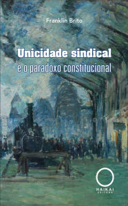 Title: Unicidade sindical e o paradoxo constitucional, Author: Franklin Brito