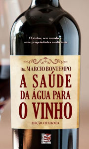 Title: A saúde da água para o vinho: O vinho, seu mundo e suas propriedades medicinais, Author: Marcio Bontempo