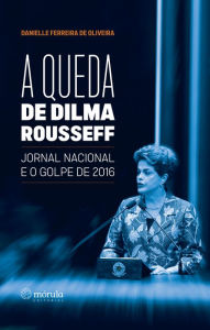 Title: A queda de Dilma Rousseff: Jornal Nacional e o golpe de 2016, Author: Danielle Ferreira de Oliveira
