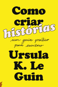 Title: Como criar histórias: Um guia prático para escritores, Author: Ursula K. Le Guin