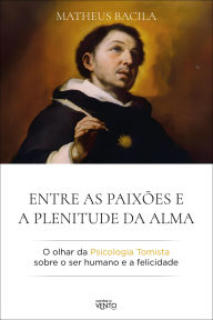 Title: Entre as paixões e a plenitude da alma: o olhar da psicologia tomista sobre o ser humano e a felicidade, Author: Matheus Bacila