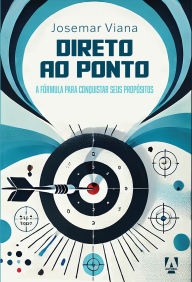 Title: Direto ao ponto: A formula para conquistar seus propósitos, Author: Josemar Viana