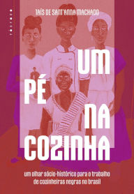 Title: Um Pï¿½ na Cozinha: um olhar sï¿½cio-histï¿½rico para o trabalho de cozinheiras negras no Brasil, Author: Taïs de Sant'Anna Machado