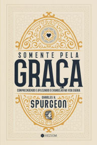 Title: Somente Pela Graça: Compreendendo e Aplicando o Evangelho na Vida Diária, Author: Charles H. Spurgeon