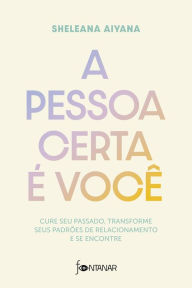 Title: A pessoa certa é você: Cure seu passado, transforme seus padrões de relacionamento e se encontre, Author: Sheleana Aiyana