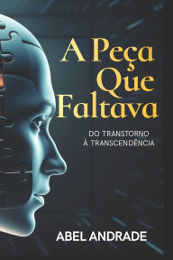 Title: A Peï¿½a Que Faltava: Do Transtorno ï¿½ Transcendï¿½ncia, Author: Abel Jose Andrade Correa