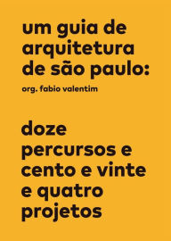 Title: Um guia de arquitetura de São Paulo: Doze percursos e cento e vinte e quatro projetos, Author: Fabio Valentim