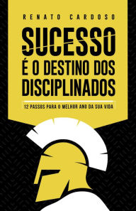 Title: Sucesso é o Destino dos Disciplinados: 12 Passos para o melhor ano da sua Vida, Author: Renato Cardoso