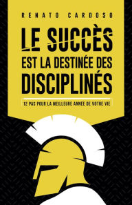 Title: Le succès est la destinée des disciplinés: 12 pas pour la meilleure année de votre vie, Author: Renato Cardoso