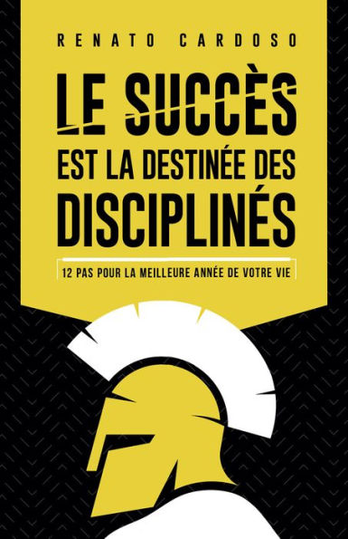 Le succès est la destinée des disciplinés: 12 pas pour la meilleure année de votre vie