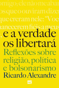 Title: E a verdade os libertará: Reflexões sobre religião, política e bolsonarismo, Author: Ricardo Alexandre