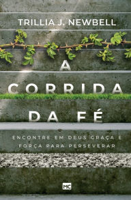 Title: A corrida da fé: Encontre em Deus graça e força para perseverar, Author: Trillia J. Newbell