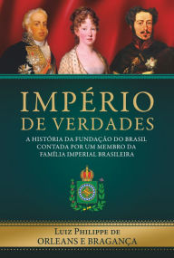 Title: Império de Verdades: a história da fundação do Brasil contada por um membro da família imperial brasileira, Author: Luiz Philippe de Orleans e Bragança