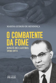 Title: O combatente da fome: Josué de Castro: 1930-1973, Author: Marina Gusmão de Mendonça