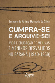 Title: Cumpra-se e arquive-se! - vida e educação de meninas e meninos desvalidos no Paraná (1940-1969), Author: Joseane Fátima Machado de da Silva