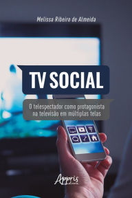 Title: TV Social: O Telespectador como Protagonista na Televisão em Múltiplas Telas, Author: Melissa Ribeiro de Almeida