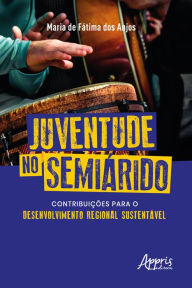 Title: Juventude no Semiárido: Contribuições para o Desenvolvimento Regional Sustentável, Author: Maria De Fatima Dos Anjos.
