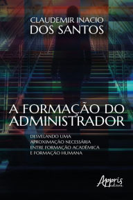 Title: A Formação do Administrador:: Desvelando uma Aproximação Necessária entre Formação Acadêmica e Formação Humana, Author: Claudemir Inacio dos Santos