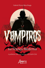 Title: Vampiros na França Moderna: A Polêmica sobre os Mortos-Vivos (1659-1751), Author: Gabriel Elysio Maia Braga