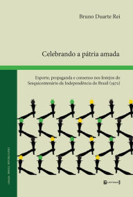 Title: Celebrando a pátria amada: Esporte, propaganda e consenso nos festejos do Sesquicentenário da Independência do Brasil (1972), Author: Bruno Duarte Rei